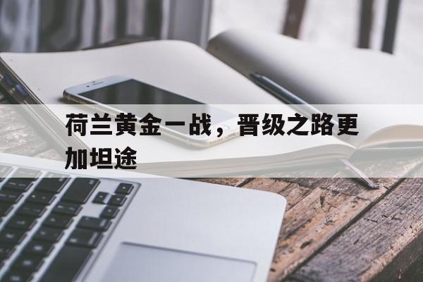 澳客娱乐-荷兰黄金一战，晋级之路更加坦途的简单介绍
