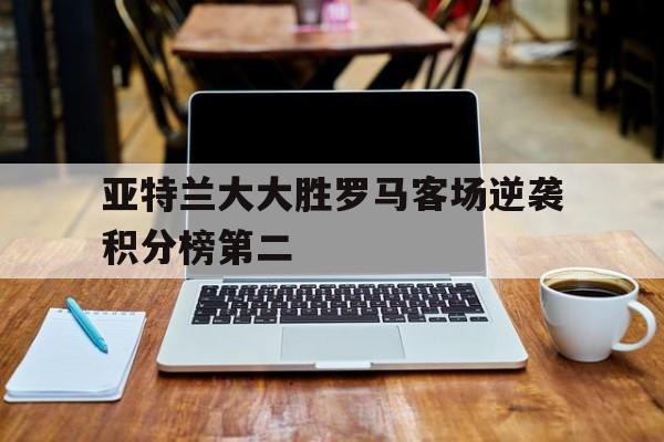 澳客登录入口-亚特兰大大胜罗马客场逆袭积分榜第二的简单介绍